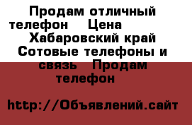 Продам отличный телефон  › Цена ­ 11 000 - Хабаровский край Сотовые телефоны и связь » Продам телефон   